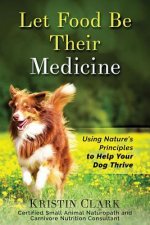 Let Food Be Their Medicine: Using Nature's Principles to Help Your Dog Thrive