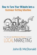 How to Turn Your Website Into a Customer Getting Machine: The Ultimate Small Business Owner's Guide to Local Marketing