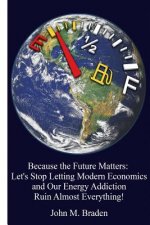 Because the Future Matters: Let's Stop Letting Modern Economics and Our Energy Addiction Ruin Almost Everything!