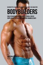 50 Ricette Di Barrette Proteiche Fatte In Casa Per Bodybuilders: Crea Piu Muscoli Naturalmente Senza L'uso Di Supplementi Di Creatina O Steroidi Anabo