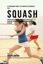 Le Programme Complet De Formation D'Endurance Pour Squash: Ajouter Plus De Puissance, De Vitesse, D'agilite Et De Resistance Grace A La Formation De L