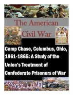 Camp Chase, Columbus, Ohio, 1861-1865: A Study of the Union's Treatment of Confederate Prisoners of War