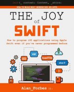 The Joy of Swift: How to program iOS applications using Apple Swift even if you've never programmed before