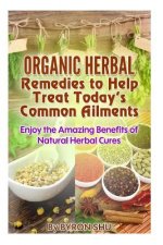 Organic Herbal Remedies to Help Treat Today's Common Ailments: Enjoy the Amazing Benefits of Natural Herbal Cures