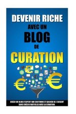 Devenir Riche Avec Un Blog De Curation: Créer Un Blog D'Expert Qui Cartonne Et Gagner De L'Argent Sans Créer D'Articles Avec La Curation.