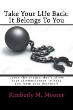 Take Your LIfe Back: It Belongs To You: Loose the chains; don't allow your circumstances to keep you from your destiny!!