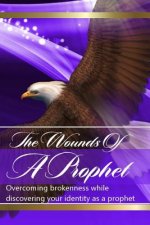 The Wounds Of The Prophets: Overcoming Brokenness While Discovering Our Identity As Prophets