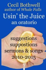 Usin' the Juice: an oratorio: suggestions, suppositions, sermons & songs 2010-2015