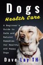 Dogs Health Care: A Beginner's Guide to Safe and Natural Remedies for Healthy and Happy Dogs
