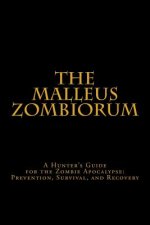 The Malleus Zombiorum: A Hunter's Guide for the Zombie Apocalypse: Prevention, Survival, and Recovery