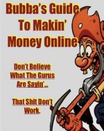Bubba's Guide To Makin' Money Online: Don't Believe What The Gurus Are Sayin' That Shit Don't Work