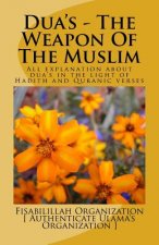 Dua's - The Weapon of the Muslim: All Explanation about Dua's in the Light of Hadith and Quranic Verses