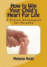 How to Win Your Child's Heart For Life: 8 Proven Strategies for Parents