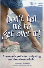 Don't Tell Me to Get Over It!: a woman's guide to navigating emotional overwhelm