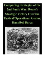 Comparing Strategies of the 2nd Punic War: Rome's Strategic Victory Over the Tactical/Operational Genius, Hannibal Barca