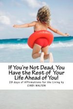 If You're Not Dead, You Have the Rest of Your Life Ahead of You!: 28 Days of Affirmations for the Living