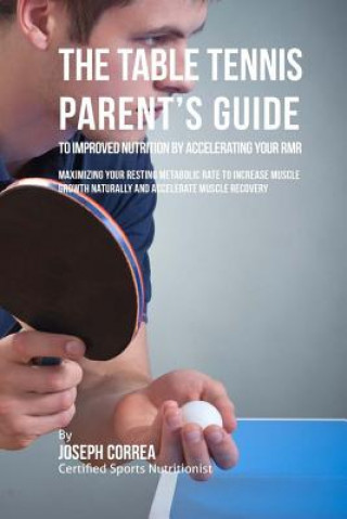 The Table Tennis Parent's Guide to Improved Nutrition by Accelerating Your RMR: Maximizing Your Resting Metabolic Rate to Increase Muscle Growth Natur
