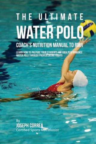 The Ultimate Water Polo Coach's Nutrition Manual To RMR: Learn How To Prepare Your Students For High Performance Water Polo Through Proper Eating Habi