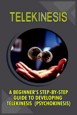 Telekinesis: A Beginner's Step-By-Step Guide To Developing Telekinesis (Psychokinesis)