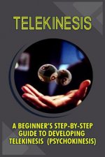Telekinesis: A Beginner's Step-By-Step Guide To Developing Telekinesis (Psychokinesis)