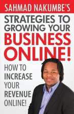 Sahmad Nakumbe's Strategies To Growing Your Business Online!: How To Increase Your Revenue Online
