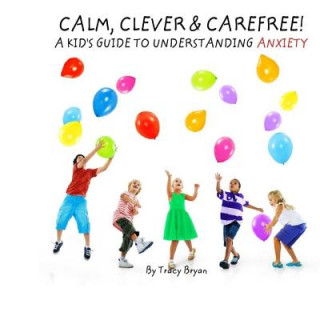 Calm, Clever & Carefree! A Kid's Guide To Understanding Anxiety