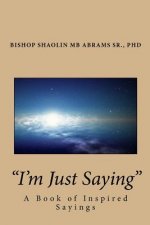 I'm Just Saying: A Book of Inspired Sayings By Bishop Shaolin MB Abrams Sr., PhD