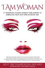 I Am Woman: 21 Triumphant Women Sharing Their Journey to Embracing Truth and Their Authentic Self