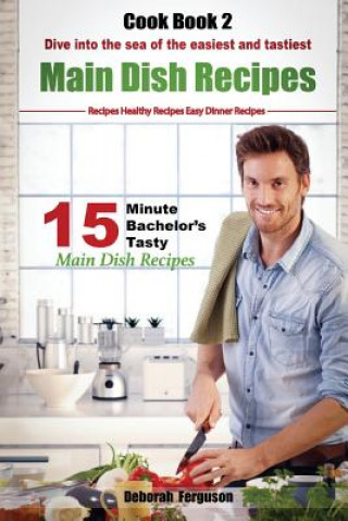 Easy Recipes: Healthy Recipes: Best Recipes: Cook book 2: 15 minute Bachelor's Tasty Main Dish Recipes: Dive into the Sea of the Eas