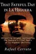 That Fateful Day in La Higuera: Unraveling enigmas surrounding Che Guevara's Final hours at La Higuera (Bolivia)