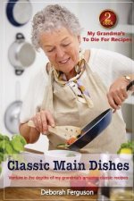 Cookbook 2 My Grandma's to Die for Recipes: Classic Main Dishes: Venture into the Depths of my Grandma's Amazing Classic Recipes