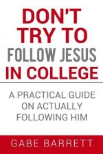 Don't Try to Follow Jesus in College: A Practical Guide on Actually Following Him