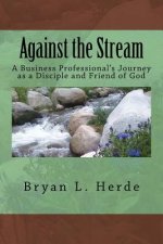 Against the Stream: A Business Professional's Journey as a Disciple and Friend of God