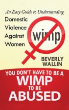 You Don't Have to be a Wimp to be Abused: An Easy Guide to Understanding Domestic Violence Against Women