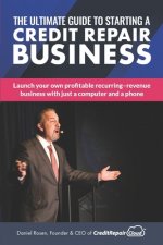 The Ultimate Guide to Starting A Credit Repair Business: Launch your own profitable recurring-revenue business with just a computer and a phone