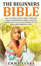 The Beginner's Bible: Get to Know Jesus Christ Through These Fundamental Bible Lessons! Learn How to Live According to the Bible and Embrace