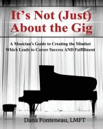 It's Not (JUST) About the Gig: A Musician's Guide to Creating the Mindset Which Leads to Career Success AND Fulfillment