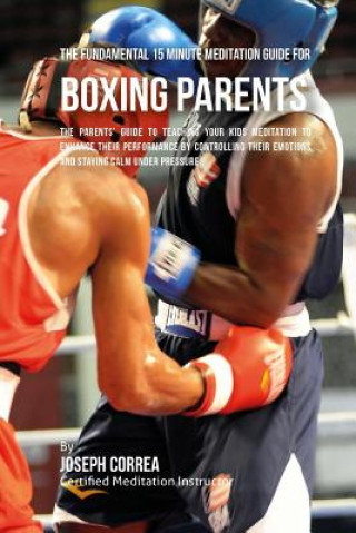 The Fundamental 15 Minute Meditation Guide for Boxing Parents: The Parents' Guide to Teaching Your Kids Meditation to Enhance Their Performance by Con