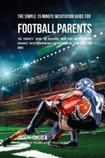 The Simple 15 Minute Meditation Guide for Football Parents: The Parents' Guide to Teaching Your Kids Meditation to Enhance Their Performance by Contro