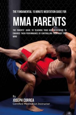 The Fundamental 15 Minute Meditation Guide for MMA Parents: The Parents' Guide to Teaching Your Kids Meditation to Enhance Their Performance by Contro