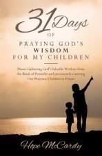 31 Days of Praying God's Wisdom for My Children: Moms Gathering God's Valuable Wisdom from the Book of Proverbs and persistently covering Our Precious