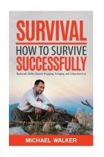 Survival: How to Survive Successfully: Bushcraft skills, Disaster Prepping, Foraging, & Urban Survival