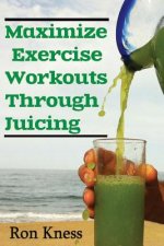 Maximize Exercise Workouts Through Juicing: Take Exercising to the Next Level with Proper Liquid Nutrition