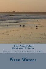 The Alcoholic Husband Primer: Survival Tips For The Alcoholic's Wife