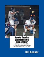 How to Teach a Quarterback to be a Leader: An Easy to Understand and Implement System to Insure Your Quarterback Can Lead His Teammates