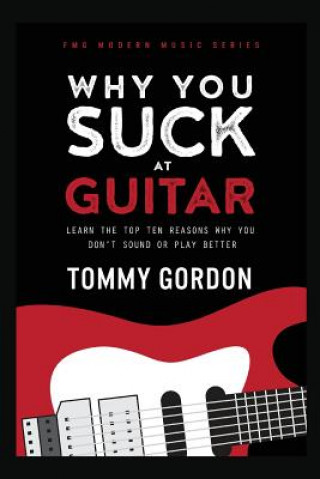 Why You Suck at Guitar: Learn the Top Ten Reasons Why You Don't Sound or Play Better