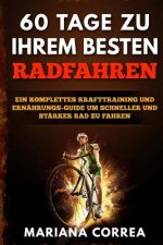 60 TAGE Zu IHREM BESTEN RADFAHREN: EIN KOMPLETTES KRAFTTRAINING Und ERNAHRUNGS-GUIDE UM SCHNELLER UND STARKER RAD ZU FAHREN