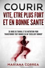 COURIR VITE, ETRE PLUS FORT Et EN BONNE SANTE: 30 JOURS DE TRAVAIL ET DE NUTRITION POUR TRANSFORMER TOUT RUNNER En UN 'EXCELLENT RUNNER'