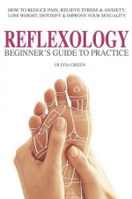 Beginner's Guide To Practice Reflexology: : How To Reduce Pain, Relieve Stress & Anxiety, Lose Weight, Detoxify & Improve Your Sex Life