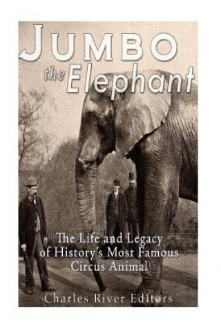 Jumbo the Elephant: The Life and Legacy of History's Most Famous Circus Animal